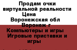 Продам очки виртуальной реальности › Цена ­ 5 500 - Воронежская обл., Воронеж г. Компьютеры и игры » Игровые приставки и игры   